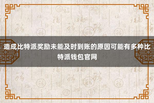 造成比特派奖励未能及时到账的原因可能有多种比特派钱包官网