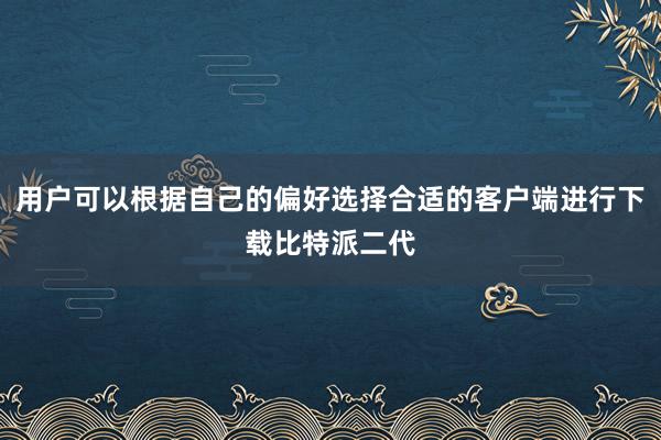 用户可以根据自己的偏好选择合适的客户端进行下载比特派二代