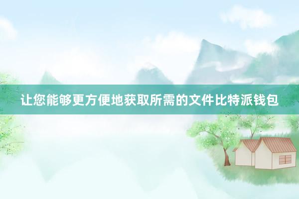 让您能够更方便地获取所需的文件比特派钱包