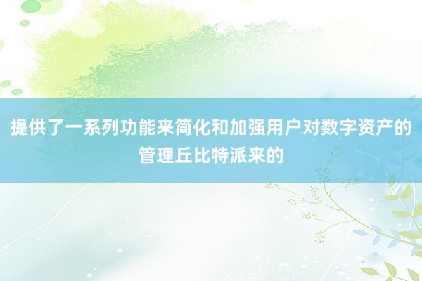 提供了一系列功能来简化和加强用户对数字资产的管理丘比特派来的