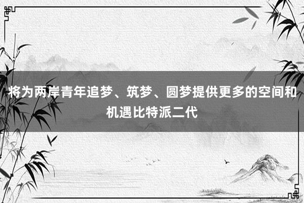 将为两岸青年追梦、筑梦、圆梦提供更多的空间和机遇比特派二代