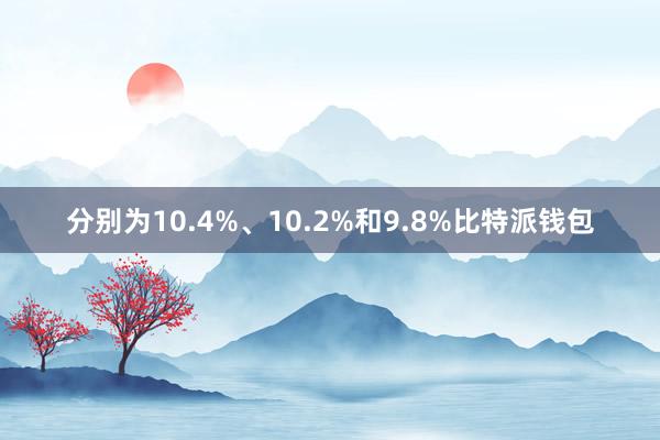 分别为10.4%、10.2%和9.8%比特派钱包