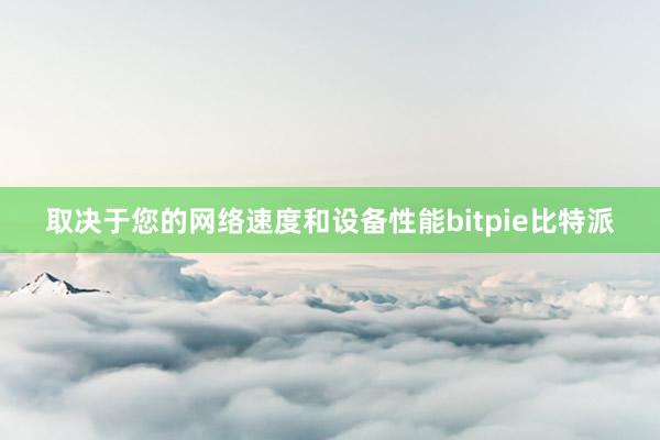 取决于您的网络速度和设备性能bitpie比特派