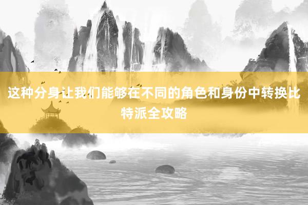 这种分身让我们能够在不同的角色和身份中转换比特派全攻略