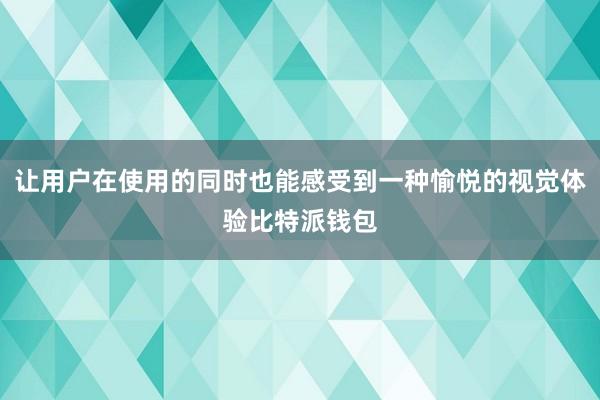 让用户在使用的同时也能感受到一种愉悦的视觉体验比特派钱包