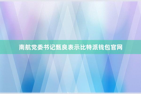 南航党委书记甄良表示比特派钱包官网