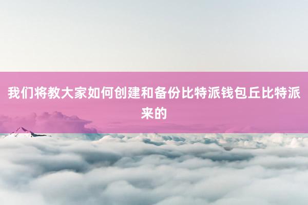 我们将教大家如何创建和备份比特派钱包丘比特派来的