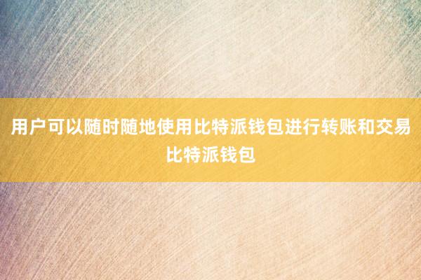 用户可以随时随地使用比特派钱包进行转账和交易比特派钱包