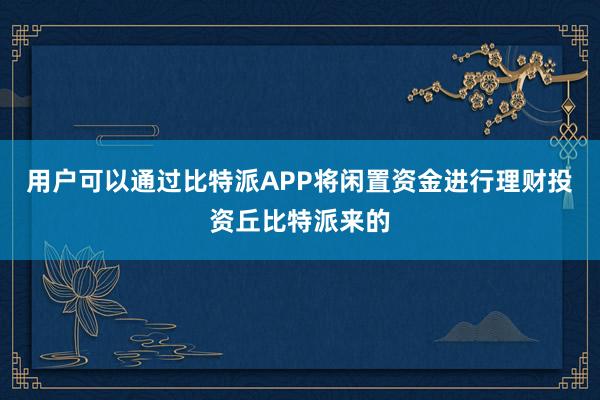 用户可以通过比特派APP将闲置资金进行理财投资丘比特派来的