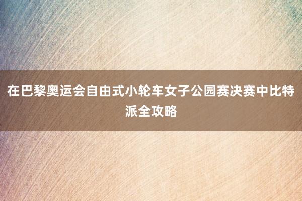 在巴黎奥运会自由式小轮车女子公园赛决赛中比特派全攻略