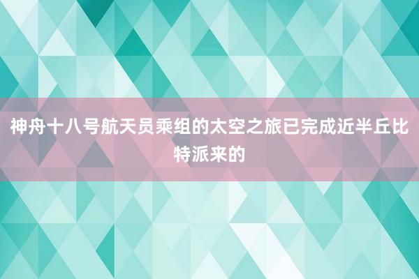 神舟十八号航天员乘组的太空之旅已完成近半丘比特派来的