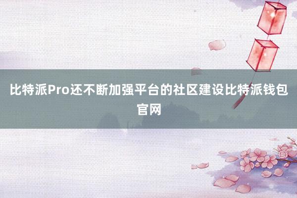 比特派Pro还不断加强平台的社区建设比特派钱包官网