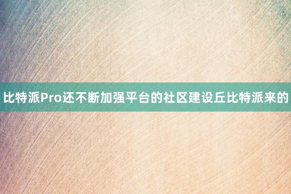 比特派Pro还不断加强平台的社区建设丘比特派来的