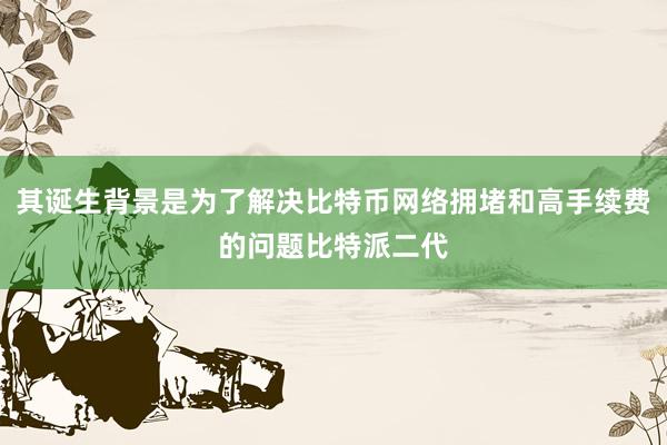 其诞生背景是为了解决比特币网络拥堵和高手续费的问题比特派二代