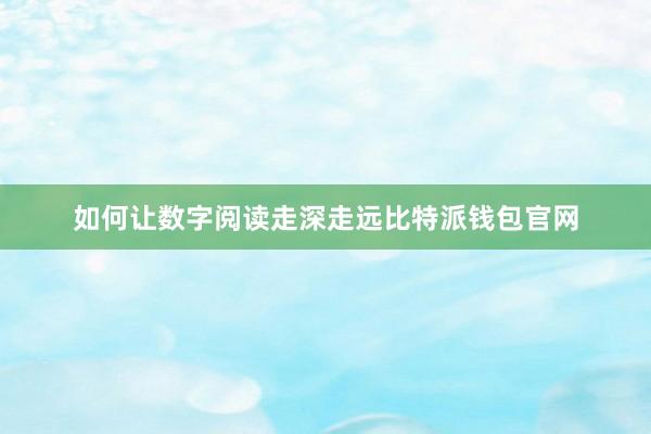 如何让数字阅读走深走远比特派钱包官网