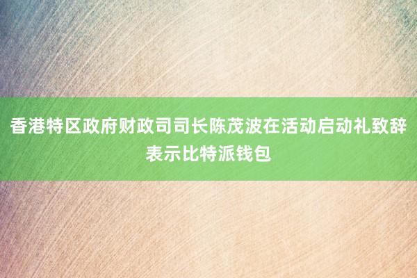 香港特区政府财政司司长陈茂波在活动启动礼致辞表示比特派钱包