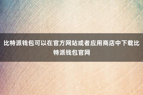 比特派钱包可以在官方网站或者应用商店中下载比特派钱包官网