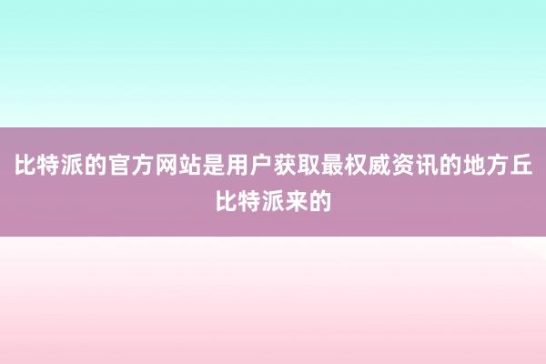 比特派的官方网站是用户获取最权威资讯的地方丘比特派来的