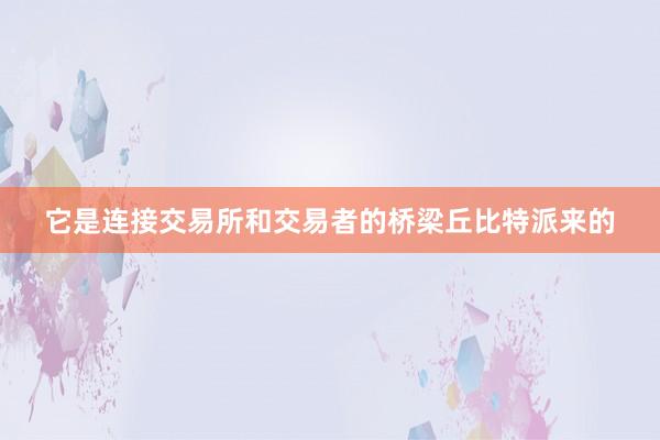 它是连接交易所和交易者的桥梁丘比特派来的