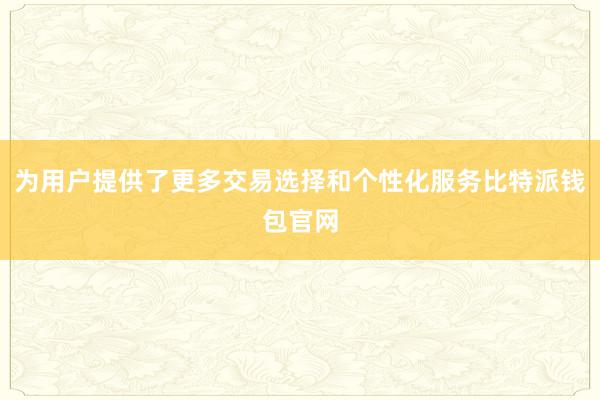 为用户提供了更多交易选择和个性化服务比特派钱包官网