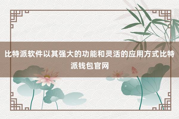 比特派软件以其强大的功能和灵活的应用方式比特派钱包官网