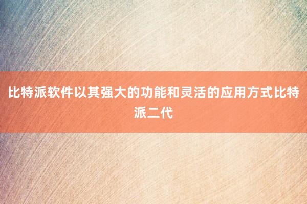 比特派软件以其强大的功能和灵活的应用方式比特派二代