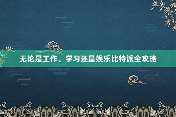 无论是工作、学习还是娱乐比特派全攻略