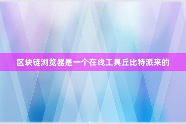 区块链浏览器是一个在线工具丘比特派来的