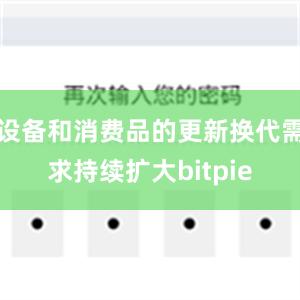 设备和消费品的更新换代需求持续扩大bitpie